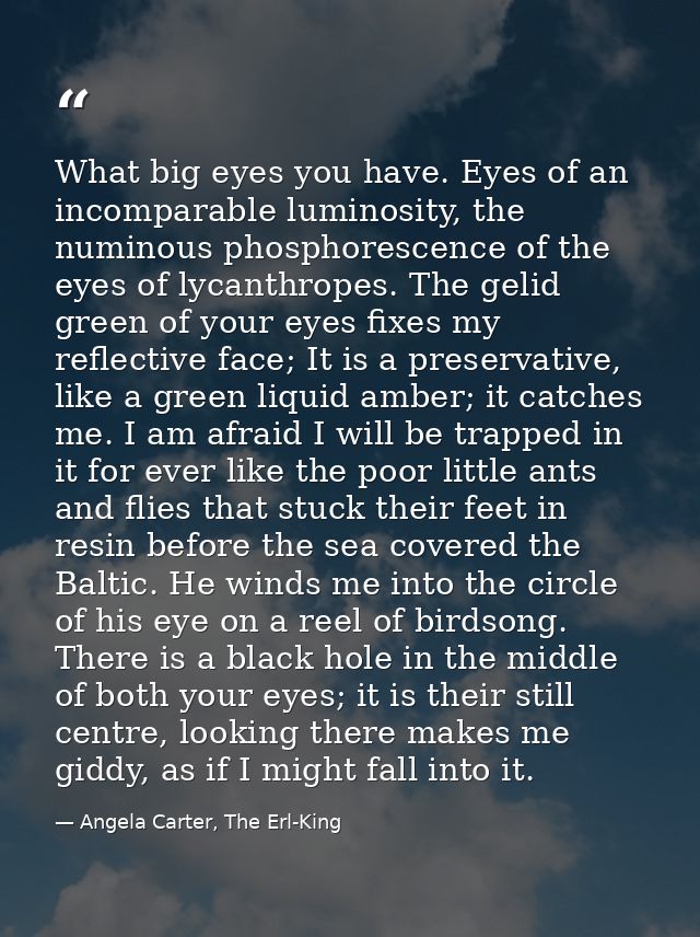 What big eyes you have. Eyes of an incomparable luminosity, the numinous phosphorescence of the eyes of lycanthropes. Th — Angela Carter, The Erl-King