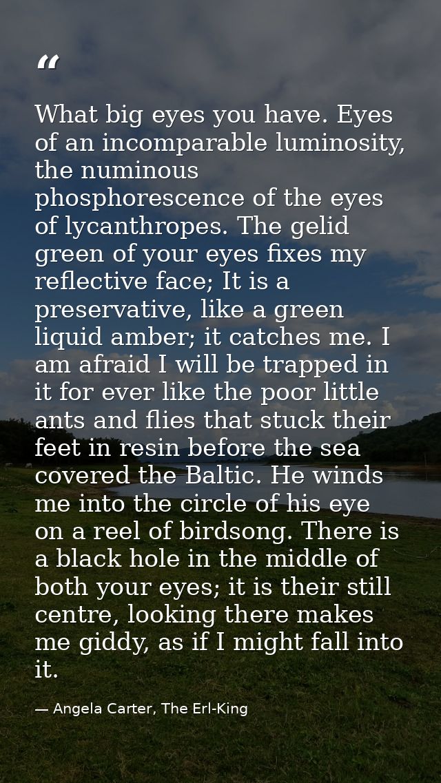 What big eyes you have. Eyes of an incomparable luminosity, the numinous phosphorescence of the eyes of lycanthropes. Th — Angela Carter, The Erl-King