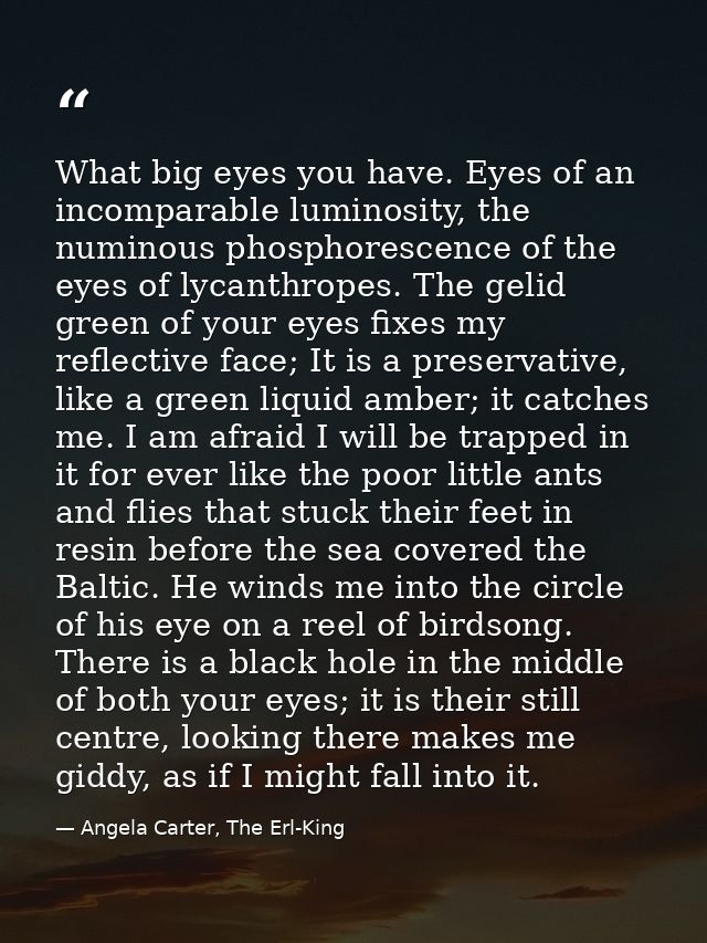What big eyes you have. Eyes of an incomparable luminosity, the numinous phosphorescence of the eyes of lycanthropes. Th — Angela Carter, The Erl-King
