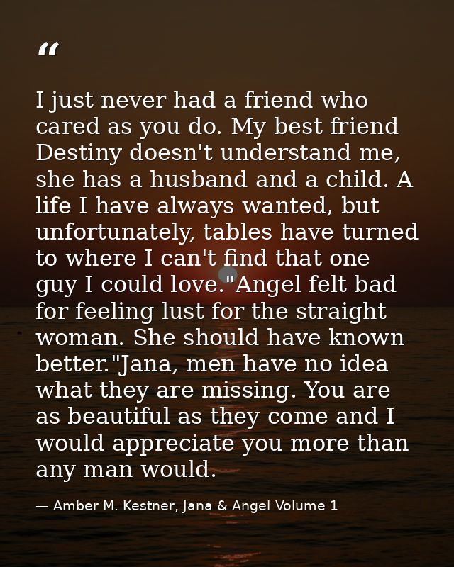 I just never had a friend who cared as you do. My best friend Destiny doesn't understand me, she has a husband and a chi — Amber M. Kestner, Jana & Angel Volume 1