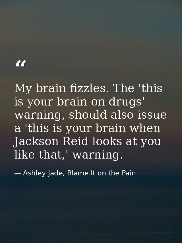 My brain fizzles. The 'this is your brain on drugs' warning, should also issue a 'this is your brain when Jackson Reid l — Ashley Jade, Blame It on the Pain