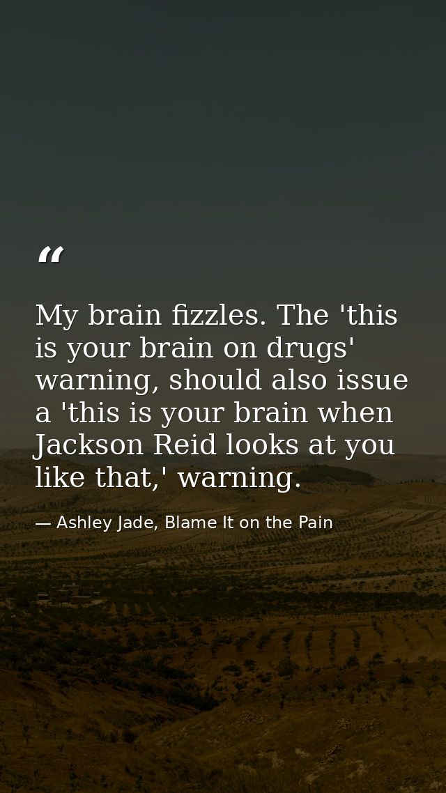 My brain fizzles. The 'this is your brain on drugs' warning, should also issue a 'this is your brain when Jackson Reid l — Ashley Jade, Blame It on the Pain
