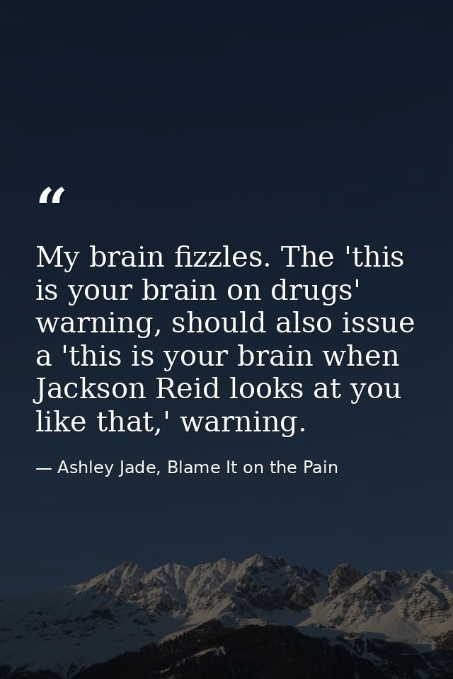 My brain fizzles. The 'this is your brain on drugs' warning, should also issue a 'this is your brain when Jackson Reid l — Ashley Jade, Blame It on the Pain