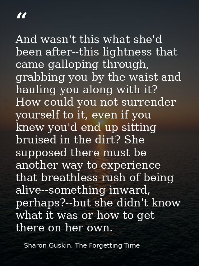 And wasn't this what she'd been after--this lightness that came galloping through, grabbing you by the waist and hauling — Sharon Guskin, The Forgetting Time