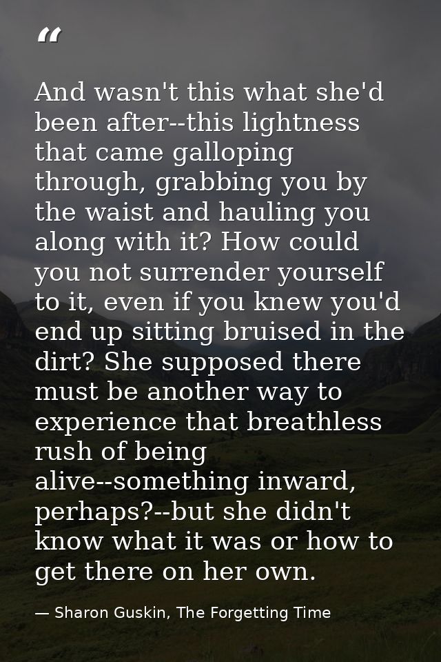 And wasn't this what she'd been after--this lightness that came galloping through, grabbing you by the waist and hauling — Sharon Guskin, The Forgetting Time