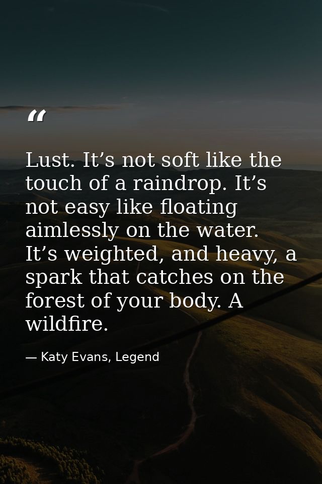 Lust. It’s not soft like the touch of a raindrop. It’s not easy like floating aimlessly on the water. It’s weighted, and — Katy Evans, Legend