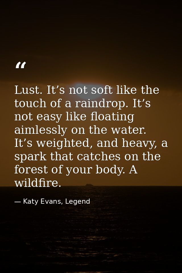 Lust. It’s not soft like the touch of a raindrop. It’s not easy like floating aimlessly on the water. It’s weighted, and — Katy Evans, Legend