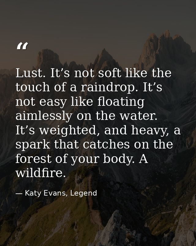 Lust. It’s not soft like the touch of a raindrop. It’s not easy like floating aimlessly on the water. It’s weighted, and — Katy Evans, Legend