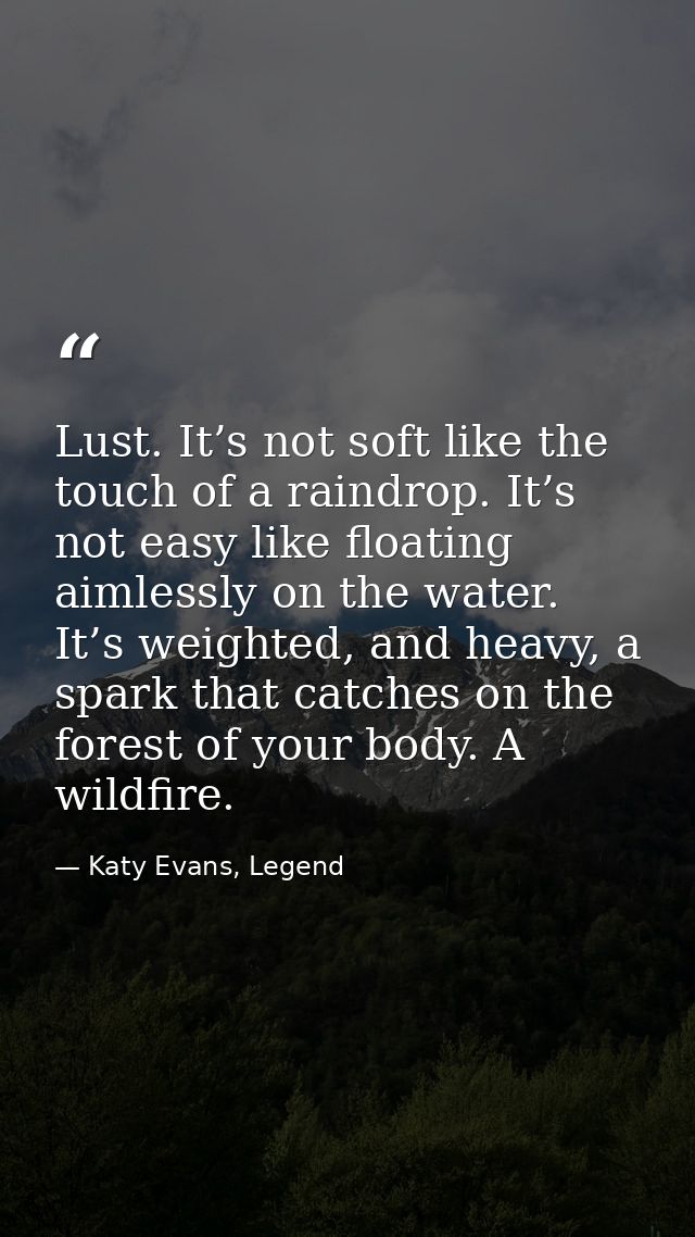 Lust. It’s not soft like the touch of a raindrop. It’s not easy like floating aimlessly on the water. It’s weighted, and — Katy Evans, Legend