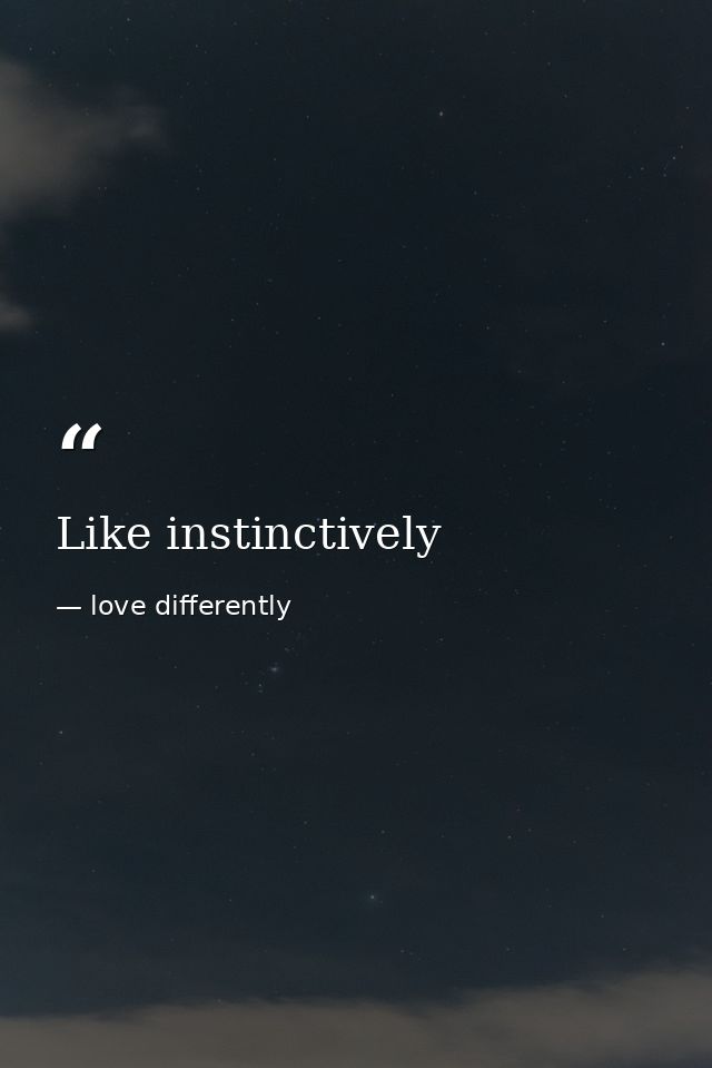 Like instinctively — love differently