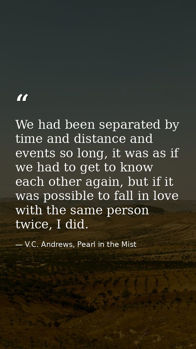We had been separated by time and distance and events so long, it was as if we had to get to know each other again, but  — V.C. Andrews, Pearl in the Mist