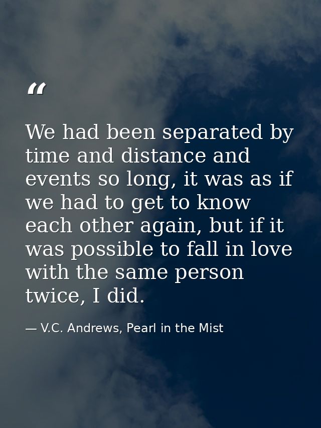 We had been separated by time and distance and events so long, it was as if we had to get to know each other again, but  — V.C. Andrews, Pearl in the Mist