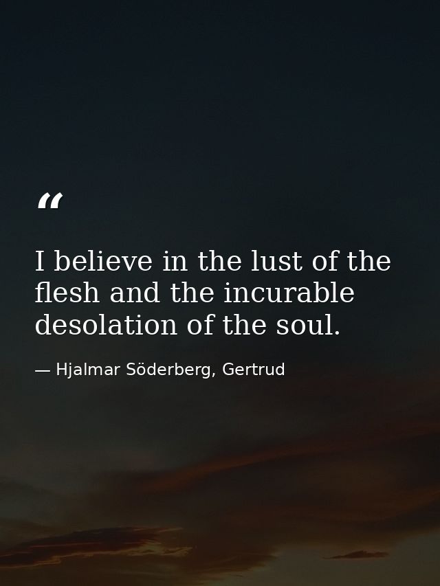 I believe in the lust of the flesh and the incurable desolation of the soul. — Hjalmar Söderberg, Gertrud