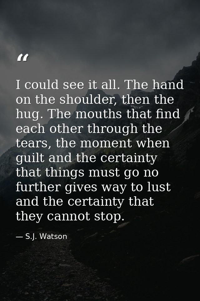 I could see it all. The hand on the shoulder, then the hug. The mouths that find each other through the tears, the momen — S.J. Watson