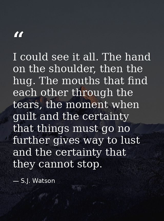I could see it all. The hand on the shoulder, then the hug. The mouths that find each other through the tears, the momen — S.J. Watson