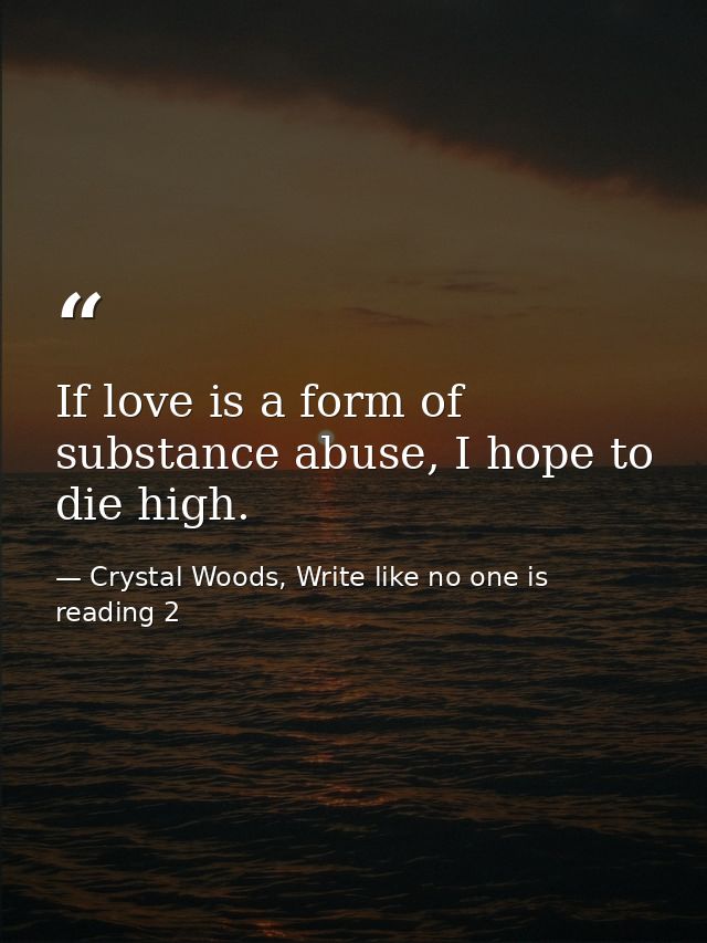 If love is a form of substance abuse, I hope to die high. — Crystal Woods, Write like no one is reading 2