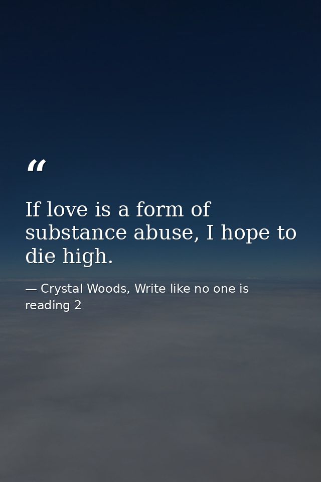 If love is a form of substance abuse, I hope to die high. — Crystal Woods, Write like no one is reading 2