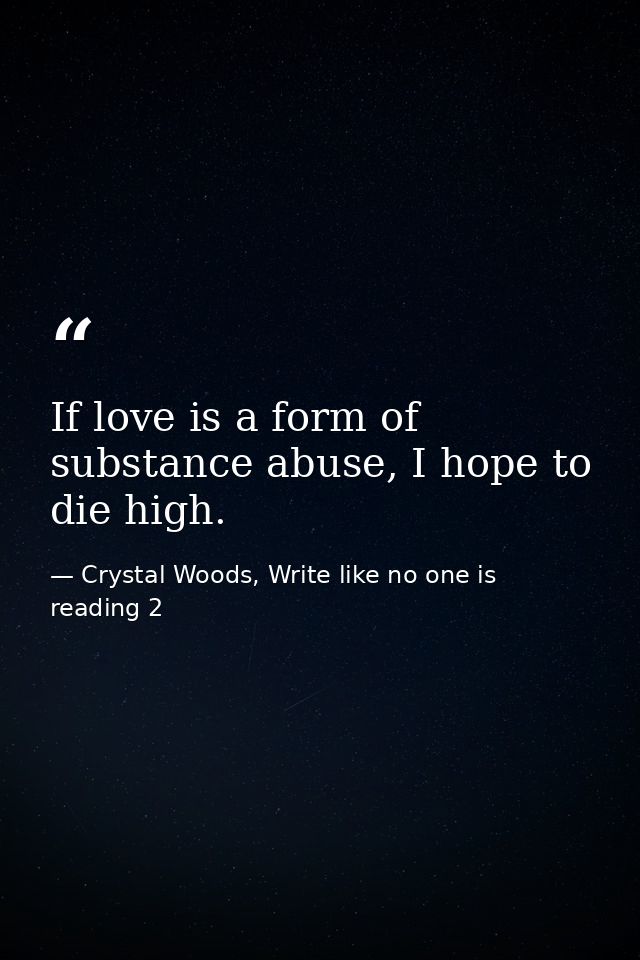 If love is a form of substance abuse, I hope to die high. — Crystal Woods, Write like no one is reading 2