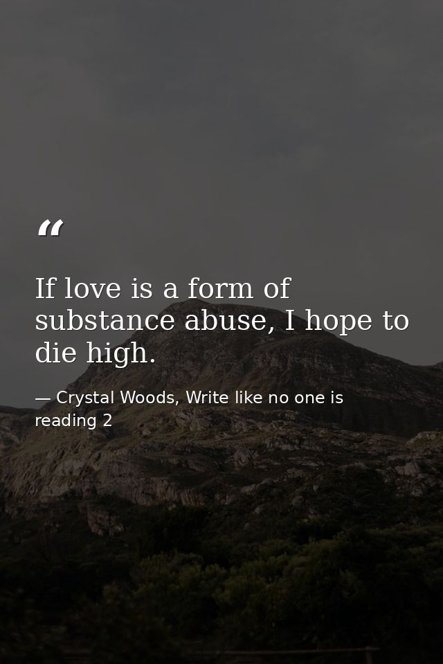 If love is a form of substance abuse, I hope to die high. — Crystal Woods, Write like no one is reading 2