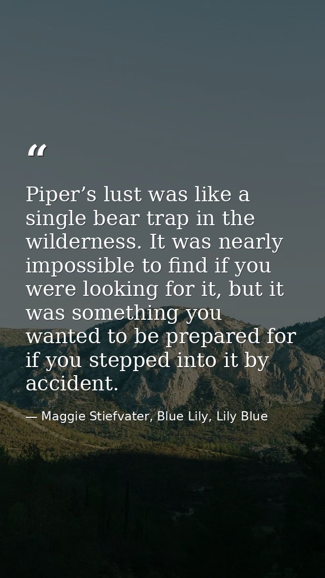 Piper’s lust was like a single bear trap in the wilderness. It was nearly impossible to find if you were looking for it, — Maggie Stiefvater, Blue Lily, Lily Blue