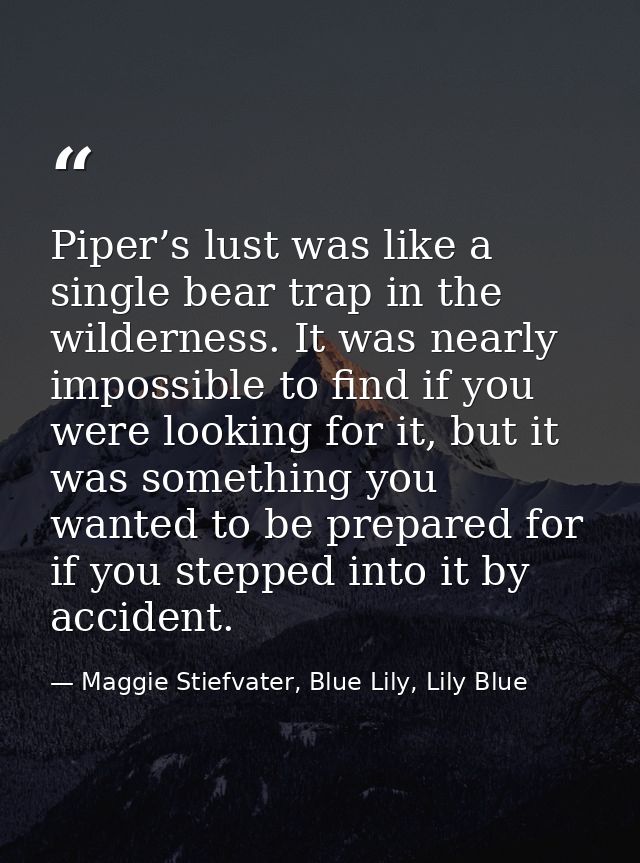 Piper’s lust was like a single bear trap in the wilderness. It was nearly impossible to find if you were looking for it, — Maggie Stiefvater, Blue Lily, Lily Blue