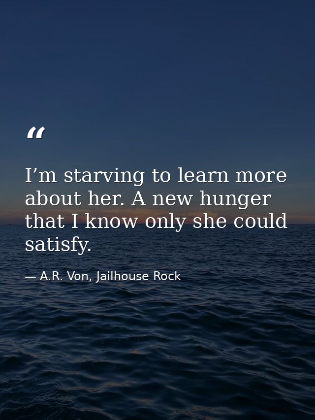 I’m starving to learn more about her. A new hunger that I know only she could satisfy. — A.R. Von, Jailhouse Rock