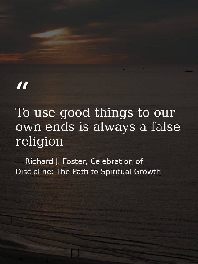To use good things to our own ends is always a false religion — Richard J. Foster, Celebration of Discipline: The Path to Spiritual Growth