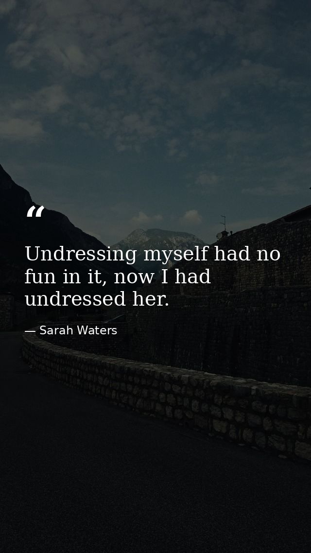 Undressing myself had no fun in it, now I had undressed her. — Sarah Waters