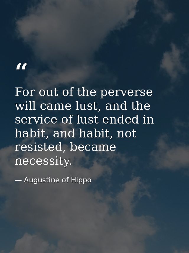 For out of the perverse will came lust, and the service of lust ended in habit, and habit, not resisted, became necessit — Augustine of Hippo