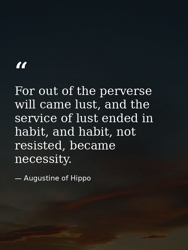 For out of the perverse will came lust, and the service of lust ended in habit, and habit, not resisted, became necessit — Augustine of Hippo