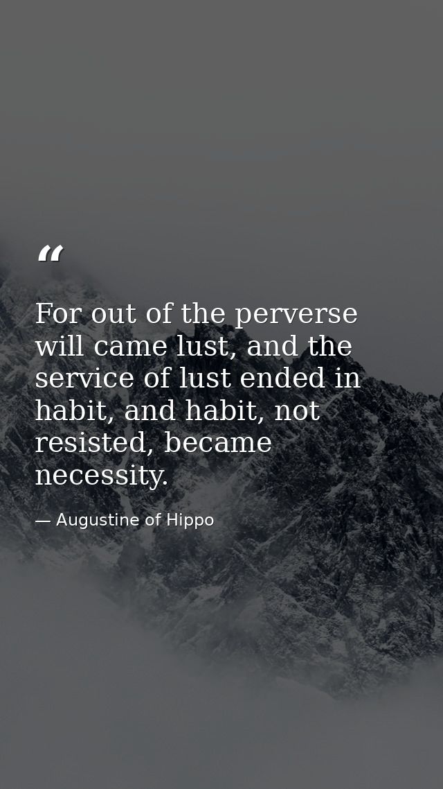 For out of the perverse will came lust, and the service of lust ended in habit, and habit, not resisted, became necessit — Augustine of Hippo
