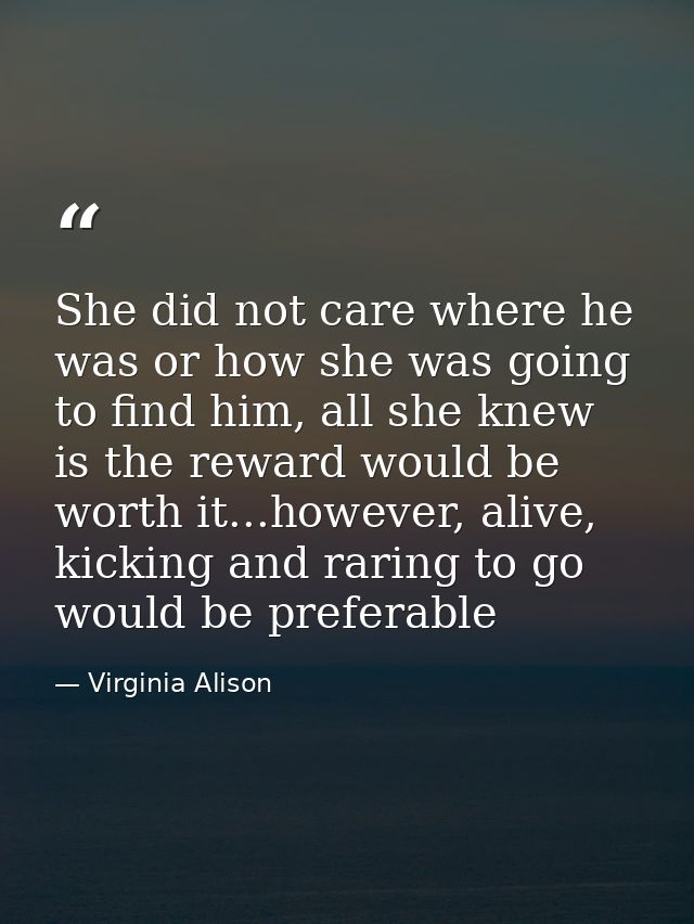 She did not care where he was or how she was going to find him, all she knew is the reward would be worth it...however,  — Virginia Alison