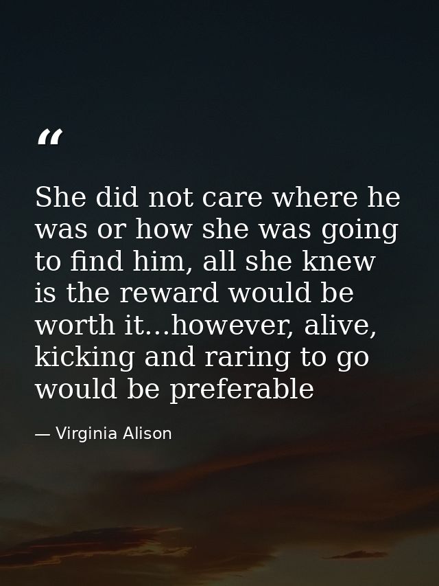 She did not care where he was or how she was going to find him, all she knew is the reward would be worth it...however,  — Virginia Alison