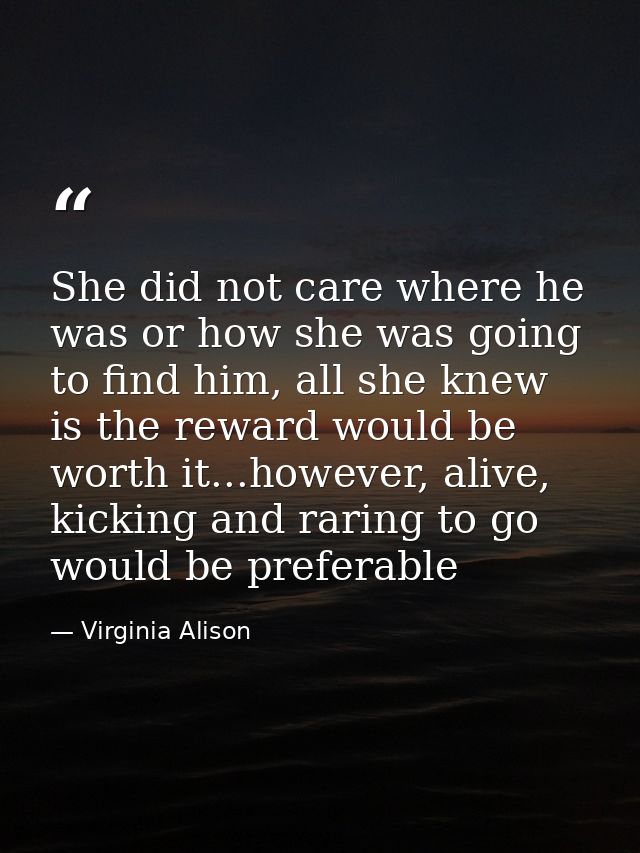 She did not care where he was or how she was going to find him, all she knew is the reward would be worth it...however,  — Virginia Alison