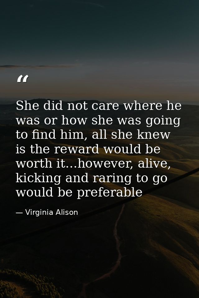 She did not care where he was or how she was going to find him, all she knew is the reward would be worth it...however,  — Virginia Alison