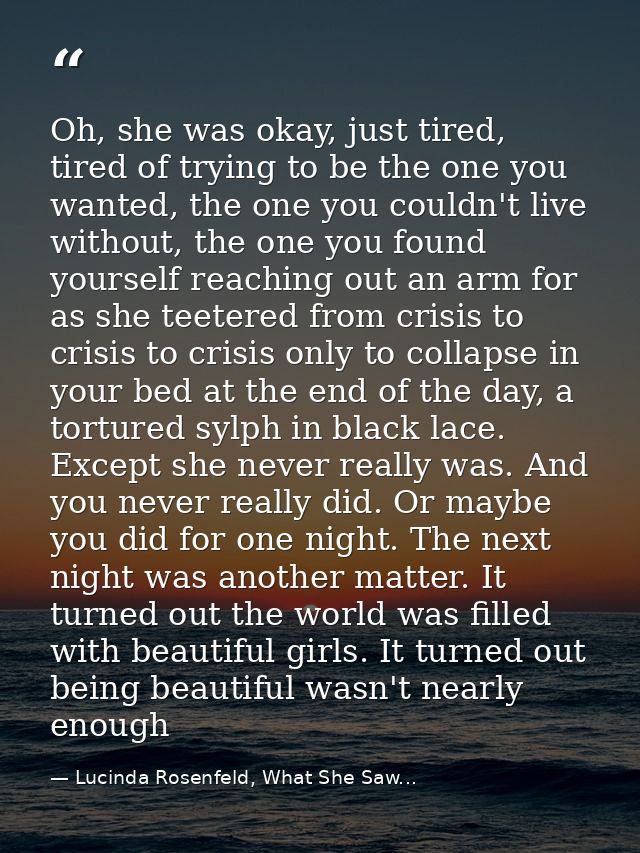 Oh, she was okay, just tired, tired of trying to be the one you wanted, the one you couldn't live without, the one you f — Lucinda Rosenfeld, What She Saw...