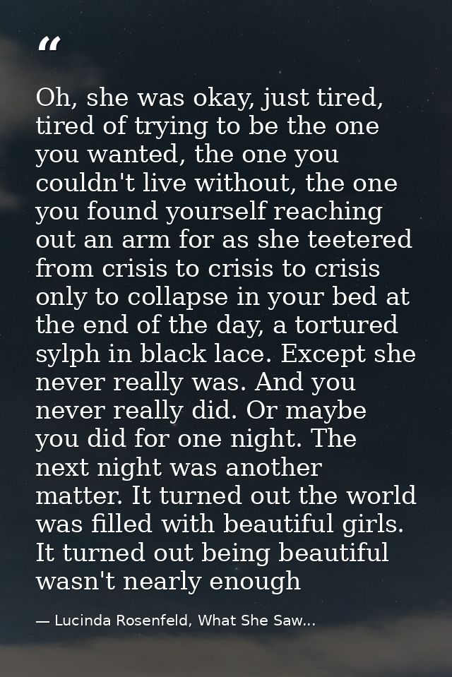 Oh, she was okay, just tired, tired of trying to be the one you wanted, the one you couldn't live without, the one you f — Lucinda Rosenfeld, What She Saw...