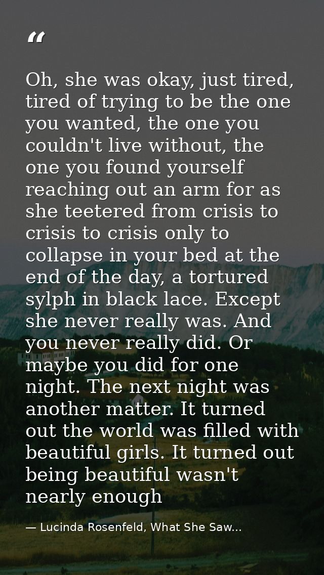 Oh, she was okay, just tired, tired of trying to be the one you wanted, the one you couldn't live without, the one you f — Lucinda Rosenfeld, What She Saw...