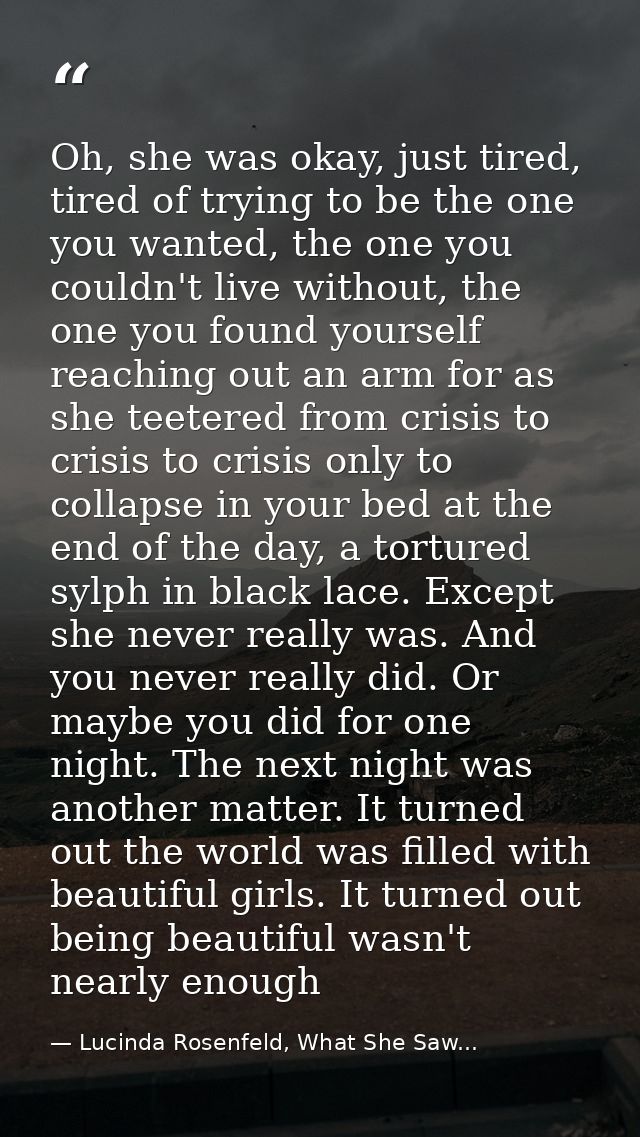 Oh, she was okay, just tired, tired of trying to be the one you wanted, the one you couldn't live without, the one you f — Lucinda Rosenfeld, What She Saw...