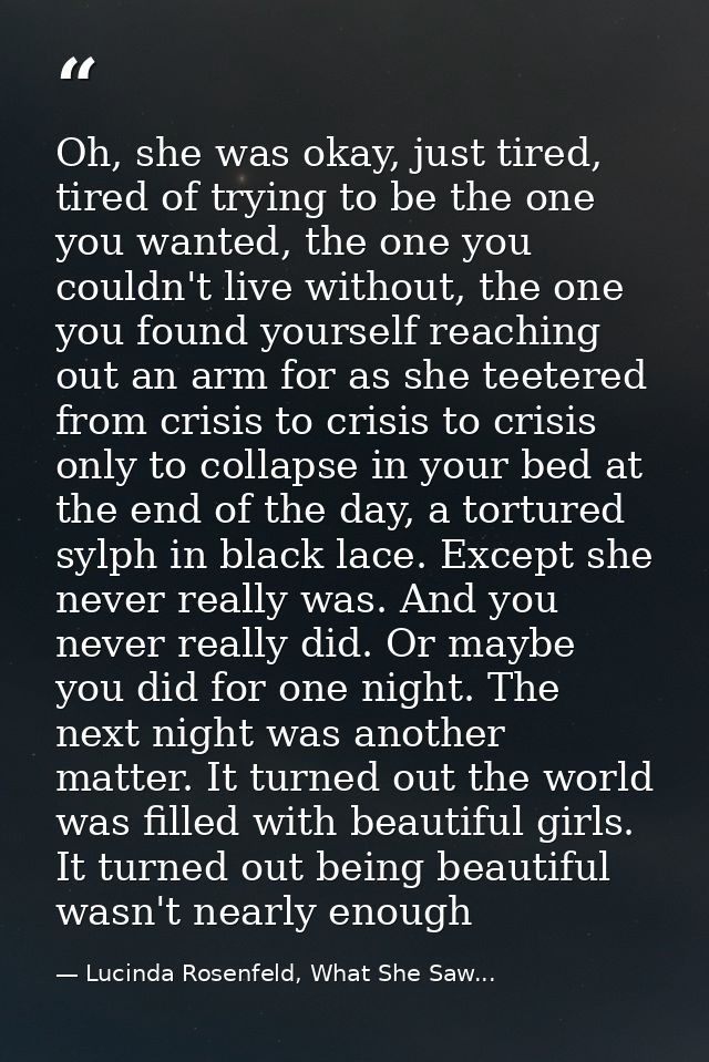 Oh, she was okay, just tired, tired of trying to be the one you wanted, the one you couldn't live without, the one you f — Lucinda Rosenfeld, What She Saw...