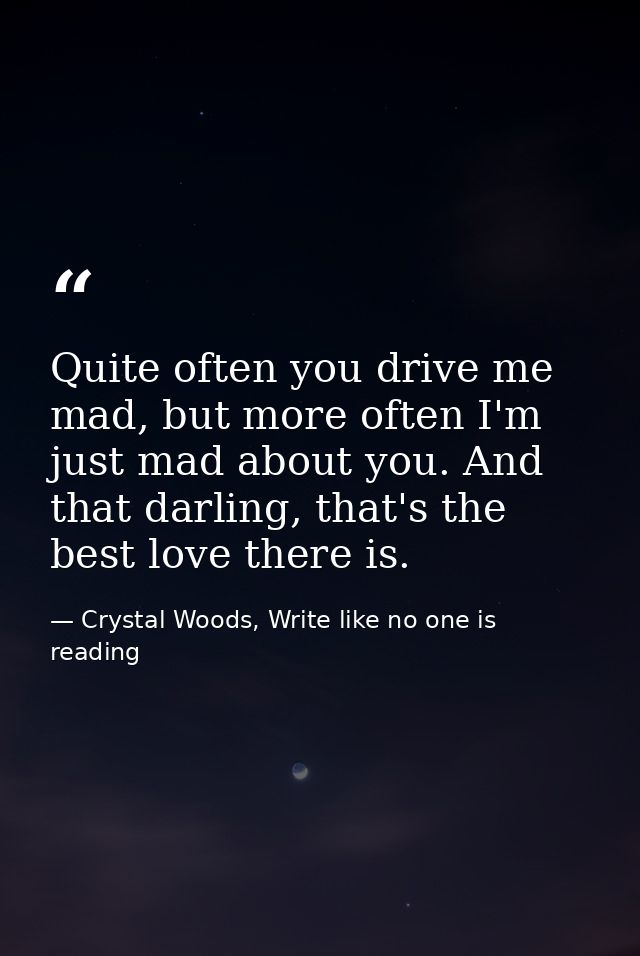 Quite often you drive me mad, but more often I'm just mad about you. And that darling, that's the best love there is. — Crystal Woods, Write like no one is reading