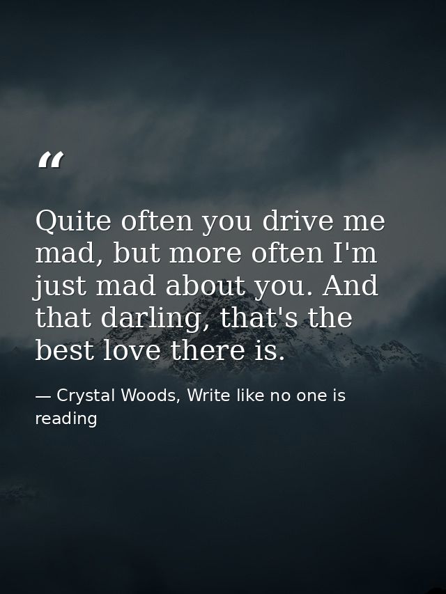 Quite often you drive me mad, but more often I'm just mad about you. And that darling, that's the best love there is. — Crystal Woods, Write like no one is reading