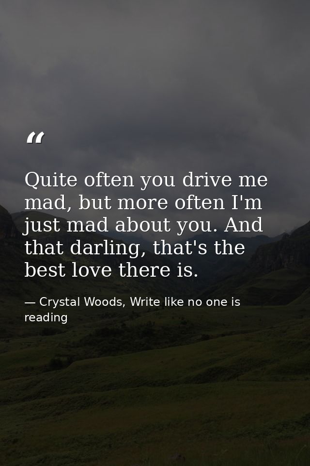 Quite often you drive me mad, but more often I'm just mad about you. And that darling, that's the best love there is. — Crystal Woods, Write like no one is reading