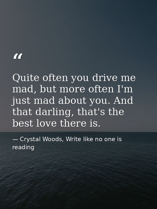 Quite often you drive me mad, but more often I'm just mad about you. And that darling, that's the best love there is. — Crystal Woods, Write like no one is reading