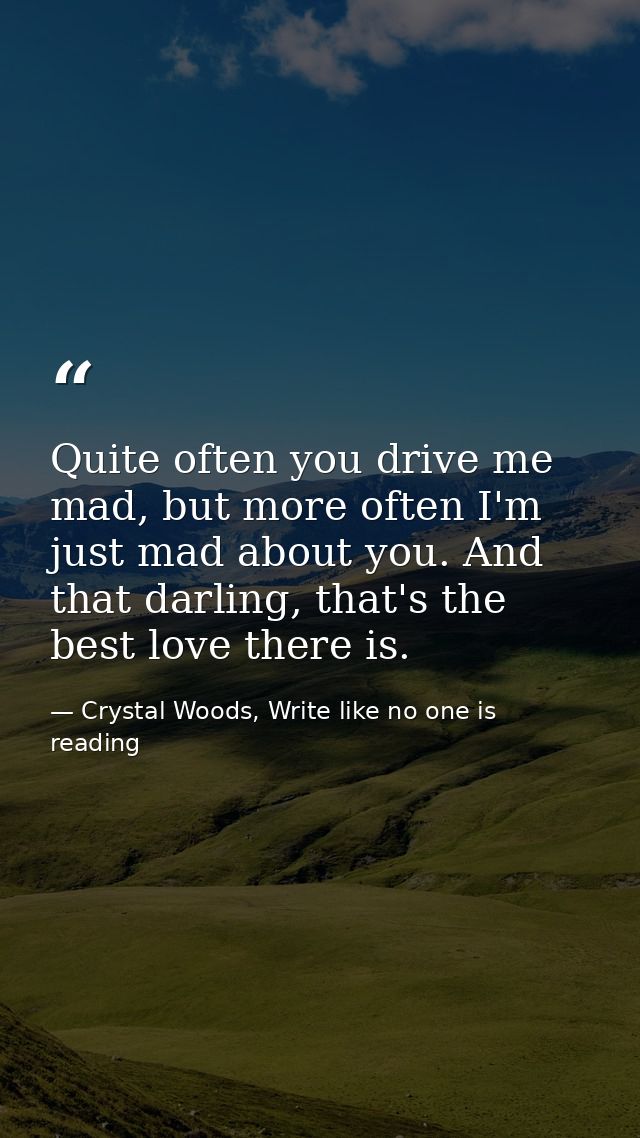 Quite often you drive me mad, but more often I'm just mad about you. And that darling, that's the best love there is. — Crystal Woods, Write like no one is reading