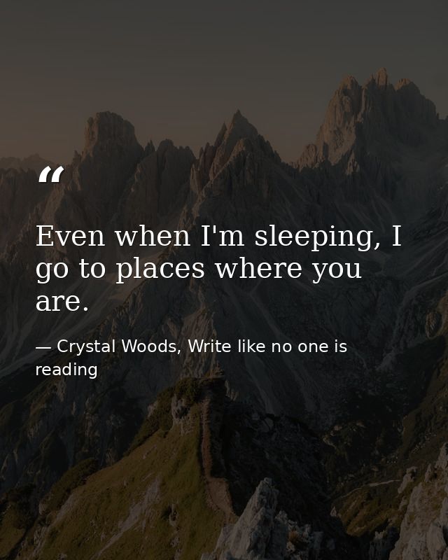Even when I'm sleeping, I go to places where you are. — Crystal Woods, Write like no one is reading