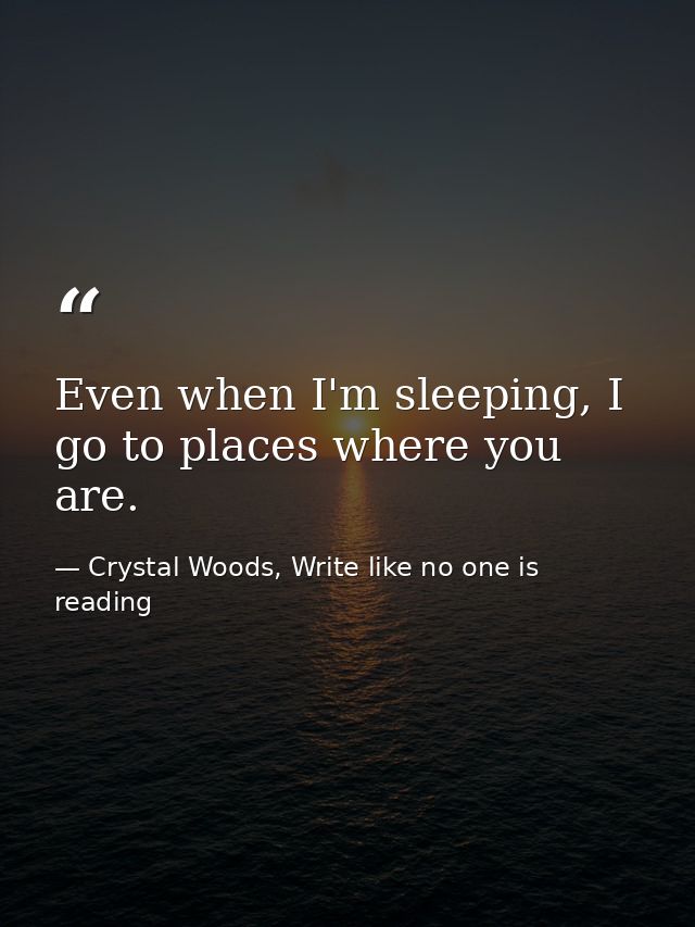 Even when I'm sleeping, I go to places where you are. — Crystal Woods, Write like no one is reading