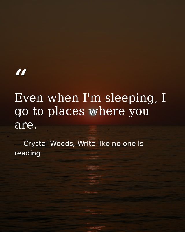 Even when I'm sleeping, I go to places where you are. — Crystal Woods, Write like no one is reading