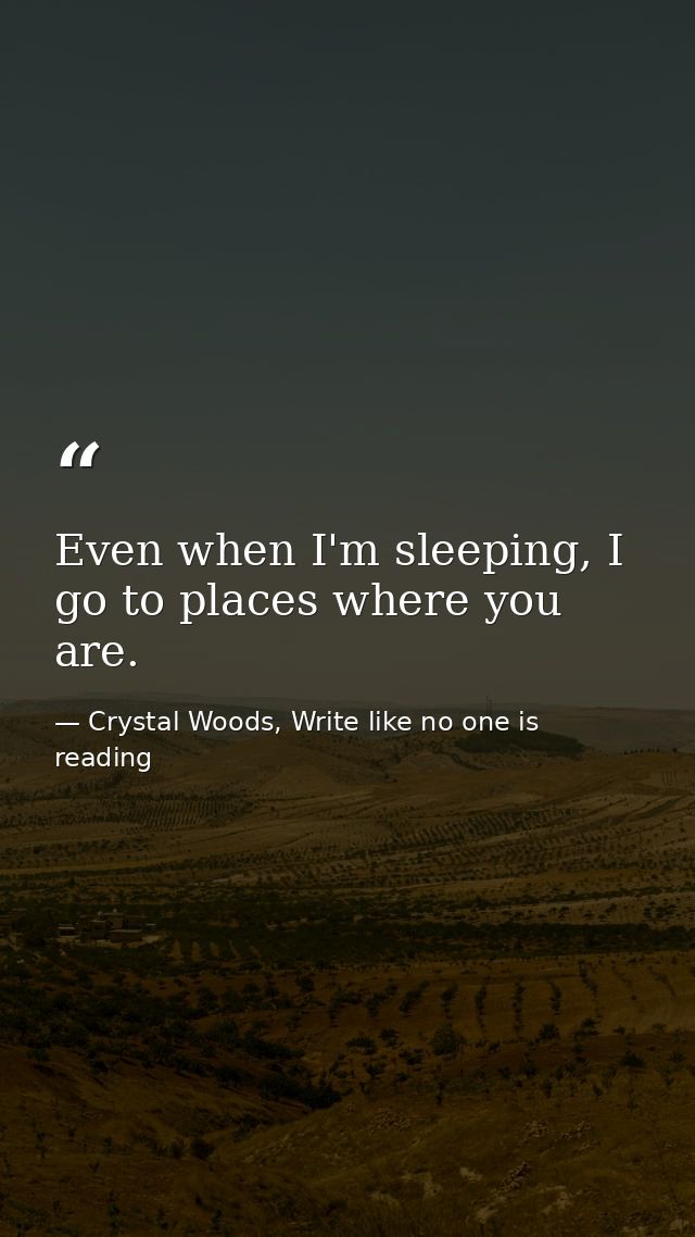 Even when I'm sleeping, I go to places where you are. — Crystal Woods, Write like no one is reading
