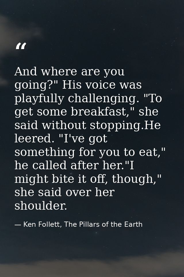 And where are you going?" His voice was playfully challenging. "To get some breakfast," she said without stopping.He lee — Ken Follett, The Pillars of the Earth
